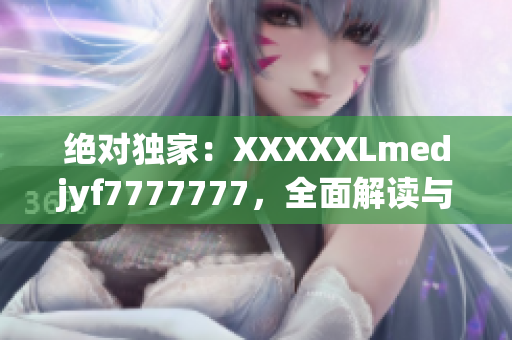 絕對(duì)獨(dú)家：XXXXXLmedjyf7777777，全面解讀與深度分析