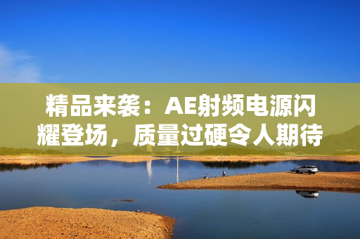 精品來襲：AE射頻電源閃耀登場(chǎng)，質(zhì)量過硬令人期待