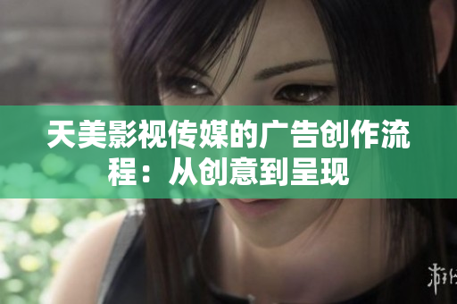 天美影視傳媒的廣告創(chuàng)作流程：從創(chuàng)意到呈現(xiàn)