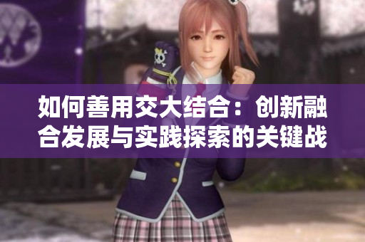 如何善用交大結(jié)合：創(chuàng)新融合發(fā)展與實(shí)踐探索的關(guān)鍵戰(zhàn)略