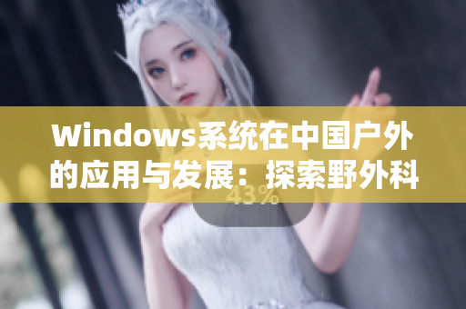 Windows系統(tǒng)在中國戶外的應(yīng)用與發(fā)展:探索野外科技新趨勢 Windows系統(tǒng)在中國戶外的應(yīng)用與發(fā)展:探索野外科技新趨勢