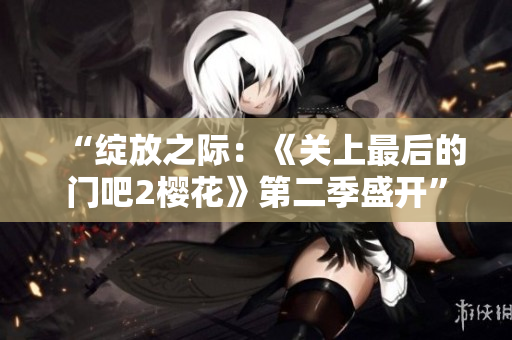 “綻放之際:《關(guān)上最后的門吧2櫻花》第二季盛開” “綻放之際:《關(guān)上最后的門吧2櫻花》第二季盛開”