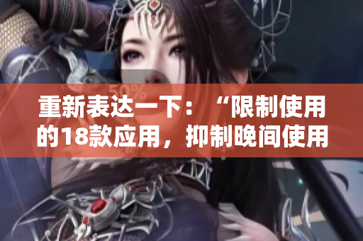 重新表達(dá)一下：“限制使用的18款應(yīng)用，抑制晚間使用的功能”