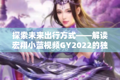 探索未來出行方式——解讀宏翔小藍(lán)視頻GY2022的獨特魅力與創(chuàng)新亮點