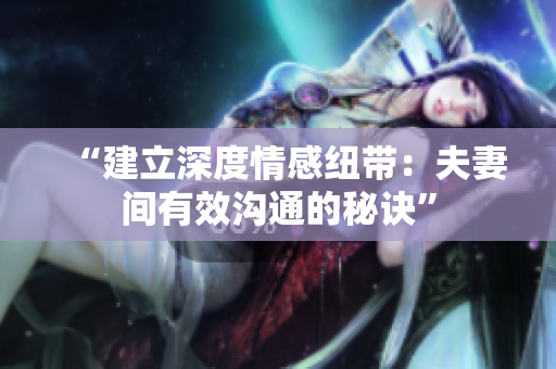 “建立深度情感紐帶：夫妻間有效溝通的秘訣”