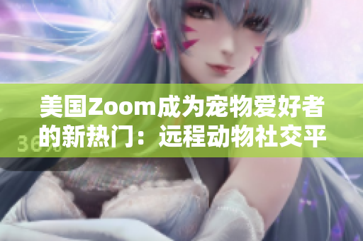 美國Zoom成為寵物愛好者的新熱門：遠(yuǎn)程動物社交平臺帶來新體驗