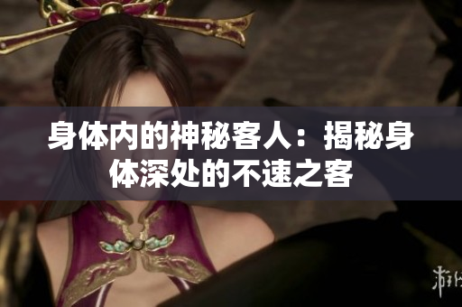 身體內(nèi)的神秘客人：揭秘身體深處的不速之客