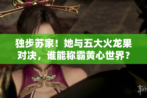 獨(dú)步蘇家！她與五大火龍果對決，誰能稱霸黃心世界？