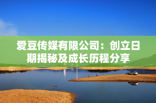 愛豆傳媒有限公司：創(chuàng)立日期揭秘及成長歷程分享