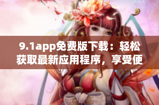 9.1app免費版下載：輕松獲取最新應用程序，享受便捷生活