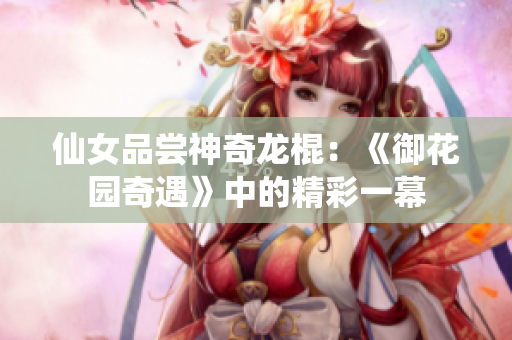 仙女品嘗神奇龍棍：《御花園奇遇》中的精彩一幕