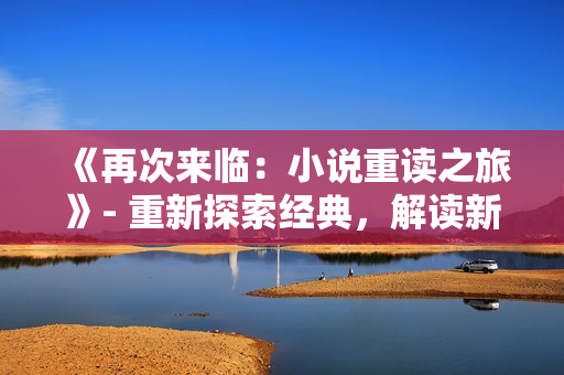 《再次來(lái)臨:小說(shuō)重讀之旅》- 重新探索經(jīng)典,解讀新視角 《再次來(lái)臨:小說(shuō)重讀之旅》- 重新探索經(jīng)典,解讀新視角