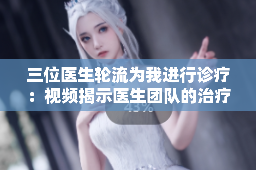 三位醫(yī)生輪流為我進(jìn)行診療:視頻揭示醫(yī)生團(tuán)隊(duì)的治療方法 三位醫(yī)生輪流為我進(jìn)行診療:視頻揭示醫(yī)生團(tuán)隊(duì)的治療方法