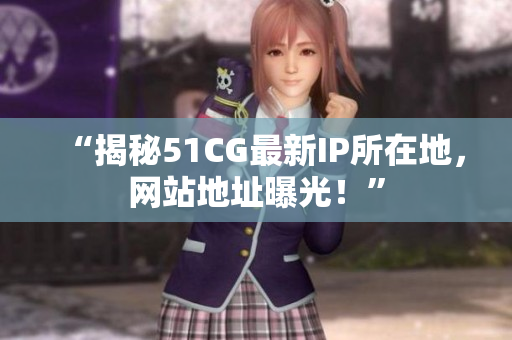 “揭秘51CG最新IP所在地,網(wǎng)站地址曝光!” “揭秘51CG最新IP所在地,網(wǎng)站地址曝光!”
