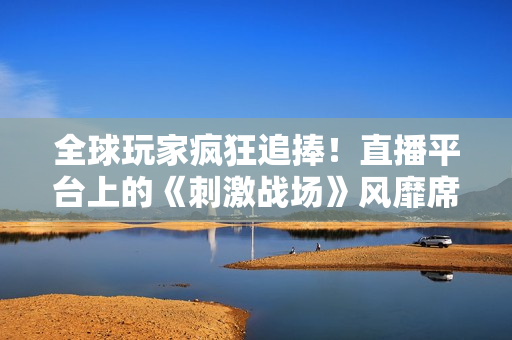 全球玩家瘋狂追捧!直播平臺上的《刺激戰(zhàn)場》風靡席卷,網(wǎng)友狂歡直播熱潮! 全球玩家瘋狂追捧!直播平臺上的《刺激戰(zhàn)場》風靡席卷,網(wǎng)友狂歡直播熱潮!
