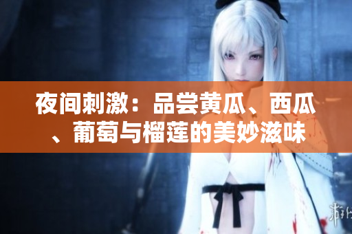 夜間刺激：品嘗黃瓜、西瓜、葡萄與榴蓮的美妙滋味