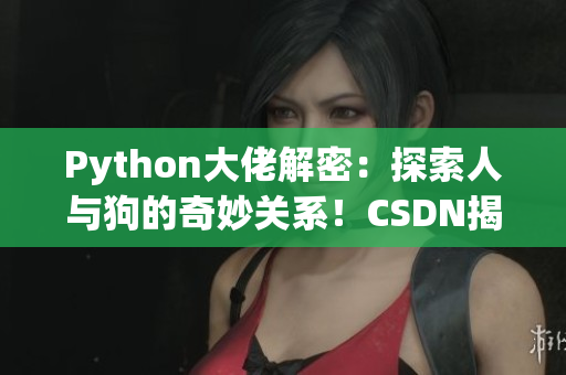 Python大佬解密:探索人與狗的奇妙關(guān)系!CSDN揭秘 Python大佬解密:探索人與狗的奇妙關(guān)系!CSDN揭秘