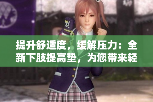 提升舒適度，緩解壓力：全新下肢提高墊，為您帶來輕松舒適的睡眠體驗(yàn)