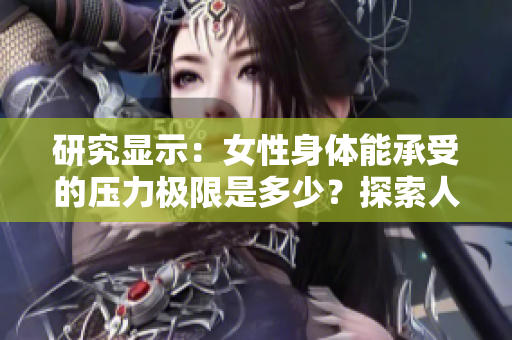 研究顯示：女性身體能承受的壓力極限是多少？探索人體耐受的驚人事實(shí)