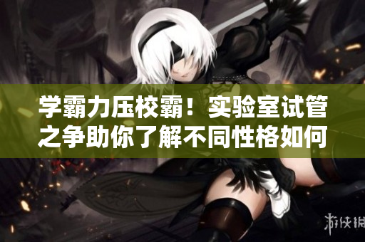 學(xué)霸力壓校霸！實驗室試管之爭助你了解不同性格如何應(yīng)對挑戰(zhàn)