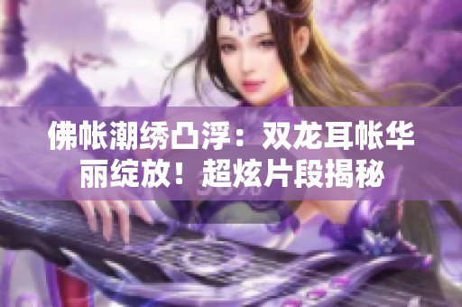 佛帳潮繡凸?。弘p龍耳帳華麗綻放！超炫片段揭秘