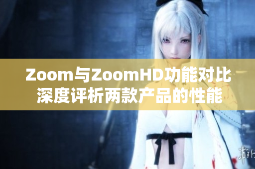 Zoom與ZoomHD功能對比 深度評析兩款產(chǎn)品的性能與特點