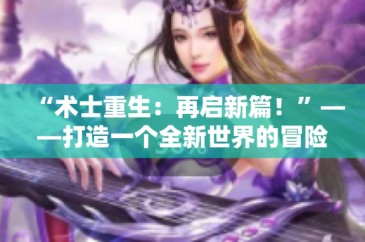 “術(shù)士重生:再啟新篇!”——打造一個全新世界的冒險故事 “術(shù)士重生:再啟新篇!”——打造一個全新世界的冒險故事