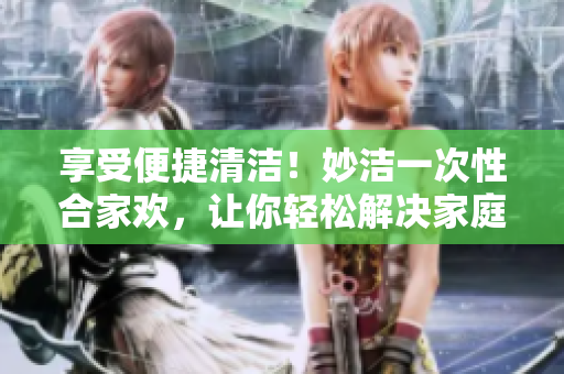 享受便捷清潔!妙潔一次性合家歡,讓你輕松解決家庭衛(wèi)生難題 享受便捷清潔!妙潔一次性合家歡,讓你輕松解決家庭衛(wèi)生難題