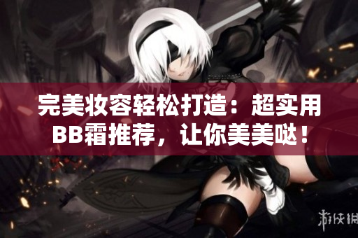 完美妝容輕松打造：超實(shí)用BB霜推薦，讓你美美噠！