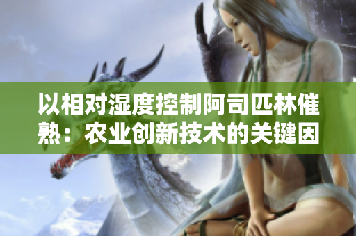 以相對(duì)濕度控制阿司匹林催熟：農(nóng)業(yè)創(chuàng)新技術(shù)的關(guān)鍵因素