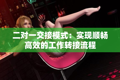 二對一交接模式：實現(xiàn)順暢高效的工作轉(zhuǎn)接流程