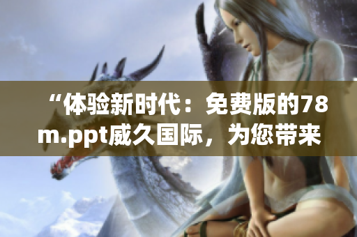“體驗新時代：免費版的78m.ppt威久國際，為您帶來無限創(chuàng)意與便捷！”