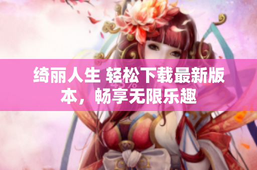 綺麗人生 輕松下載最新版本，暢享無(wú)限樂(lè)趣