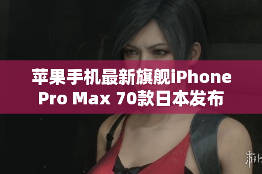 蘋果手機(jī)最新旗艦iPhone Pro Max 70款日本發(fā)布 震撼功能與創(chuàng)新設(shè)計(jì) 蘋果手機(jī)最新旗艦iPhone Pro Max 70款日本發(fā)布 震撼功能與創(chuàng)新設(shè)計(jì)