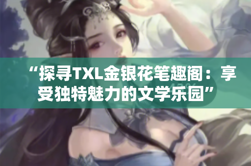 “探尋TXL金銀花筆趣閣:享受獨(dú)特魅力的文學(xué)樂(lè)園” “探尋TXL金銀花筆趣閣:享受獨(dú)特魅力的文學(xué)樂(lè)園”