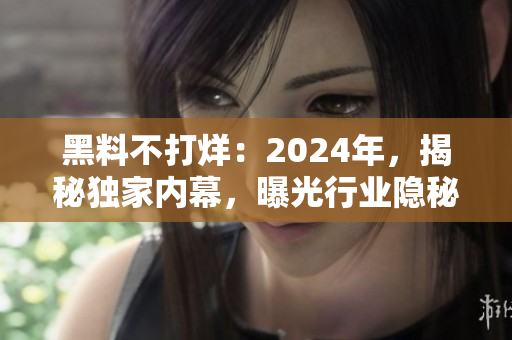 黑料不打烊：2024年，揭秘獨家內(nèi)幕，曝光行業(yè)隱秘真相