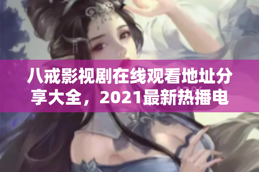 八戒影視劇在線觀看地址分享大全，2021最新熱播電視劇推薦！