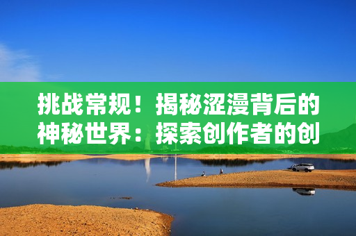 挑戰(zhàn)常規(guī)！揭秘澀漫背后的神秘世界：探索創(chuàng)作者的創(chuàng)作靈感與藝術(shù)表達(dá)