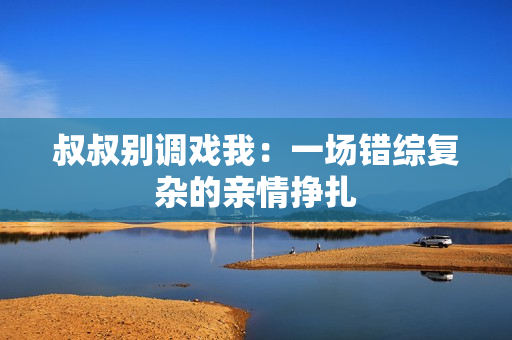 叔叔別調(diào)戲我：一場錯綜復雜的親情掙扎