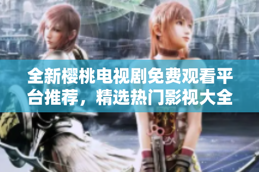 全新櫻桃電視劇免費觀看平臺推薦，精選熱門影視大全等你來追！