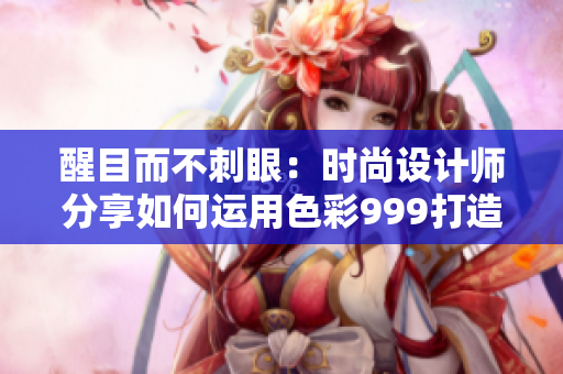 醒目而不刺眼：時(shí)尚設(shè)計(jì)師分享如何運(yùn)用色彩999打造獨(dú)特風(fēng)格