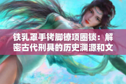 鐵乳罩手銬腳鐐項圈鎖：解密古代刑具的歷史淵源和文化意義