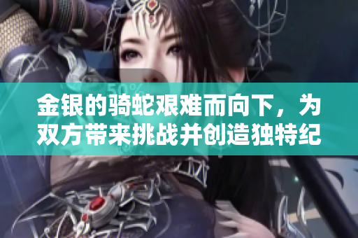 金銀的騎蛇艱難而向下，為雙方帶來(lái)挑戰(zhàn)并創(chuàng)造獨(dú)特紀(jì)念