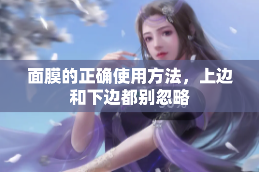 面膜的正確使用方法，上邊和下邊都別忽略