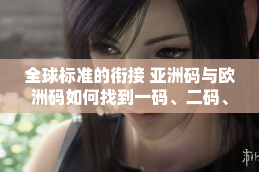 全球標(biāo)準(zhǔn)的銜接 亞洲碼與歐洲碼如何找到一碼、二碼、三碼的統(tǒng)一方式