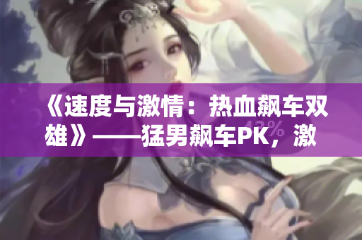 《速度與激情：熱血飆車雙雄》——猛男飆車PK，激情碰撞！
