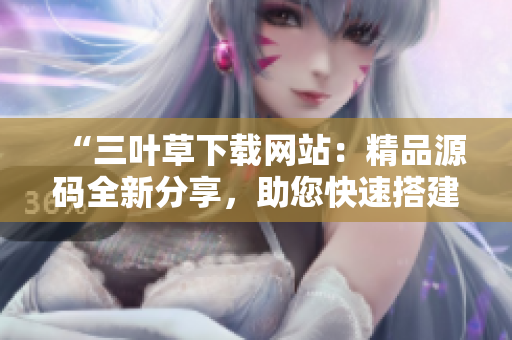“三葉草下載網(wǎng)站：精品源碼全新分享，助您快速搭建個(gè)性化網(wǎng)站！”
