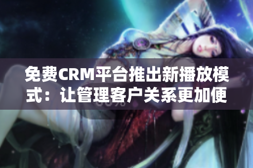 免費(fèi)CRM平臺(tái)推出新播放模式：讓管理客戶關(guān)系更加便捷和高效