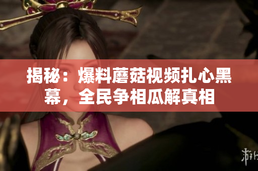 揭秘：爆料蘑菇視頻扎心黑幕，全民爭相瓜解真相