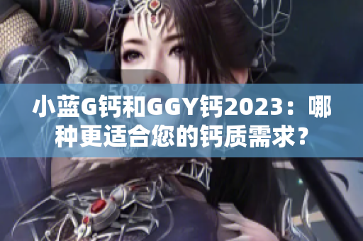 小藍G鈣和GGY鈣2023：哪種更適合您的鈣質(zhì)需求？